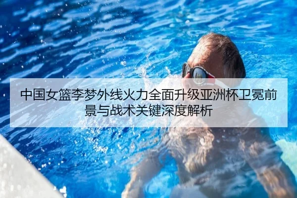 中国女篮李梦外线火力全面升级亚洲杯卫冕前景与战术关键深度解析