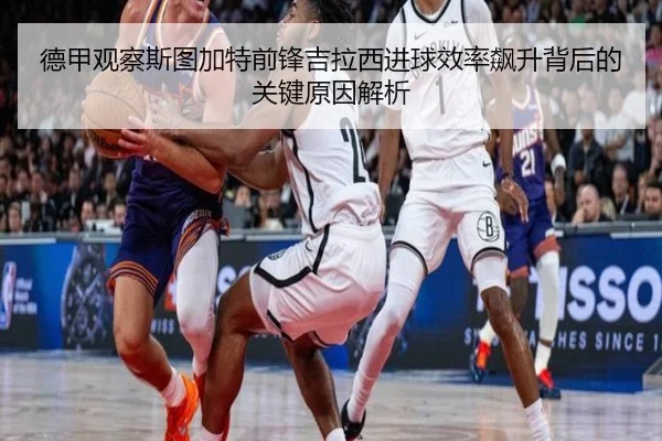 德甲观察斯图加特前锋吉拉西进球效率飙升背后的关键原因解析 - kaiyun