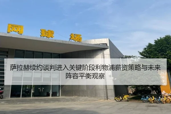 萨拉赫续约谈判进入关键阶段利物浦薪资策略与未来阵容平衡观察 | kaiyun