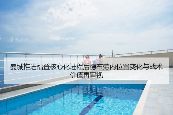 曼城推进福登核心化进程后德布劳内位置变化与战术价值再审视