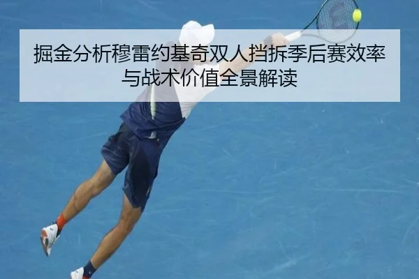掘金分析穆雷约基奇双人挡拆季后赛效率与战术价值全景解读 - kaiyun