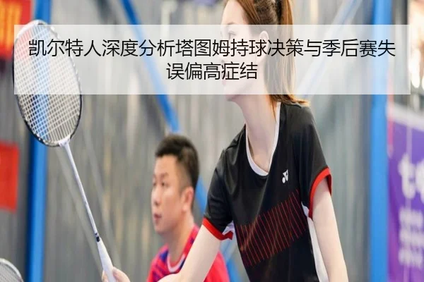 凯尔特人深度分析塔图姆持球决策与季后赛失误偏高症结 - kaiyun